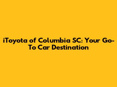 iToyota of Columbia SC: Your Go-To Car Destination