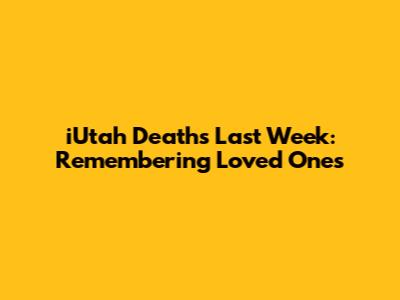 iUtah Deaths Last Week: Remembering Loved Ones