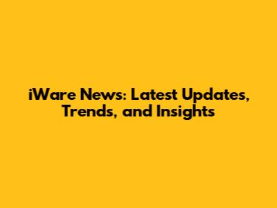 iWare News: Latest Updates, Trends, and Insights