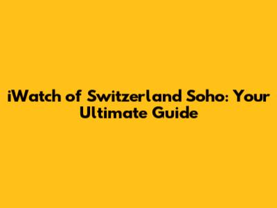 iWatch of Switzerland Soho: Your Ultimate Guide