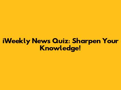 iWeekly News Quiz: Sharpen Your Knowledge!