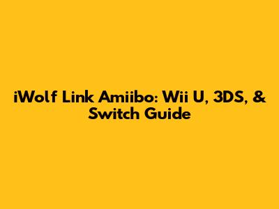 iWolf Link Amiibo: Wii U, 3DS, & Switch Guide