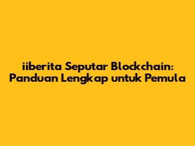 iiberita Seputar Blockchain: Panduan Lengkap untuk Pemula