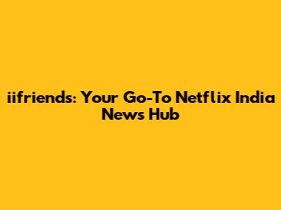 iifriends: Your Go-To Netflix India News Hub