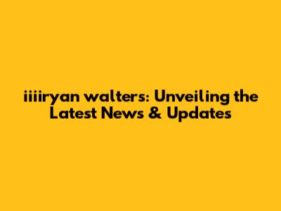 iiiiryan walters: Unveiling the Latest News & Updates