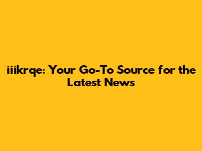 iiikrqe: Your Go-To Source for the Latest News