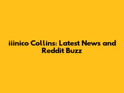 iiinico Collins: Latest News and Reddit Buzz