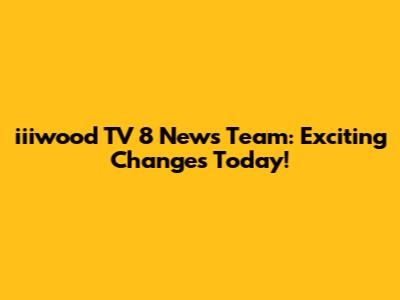iiiwood TV 8 News Team: Exciting Changes Today!