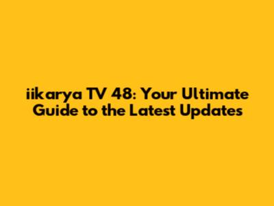 iikarya TV 48: Your Ultimate Guide to the Latest Updates