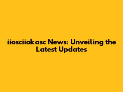 iiosciiokasc News: Unveiling the Latest Updates