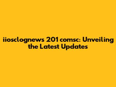 iiosclognews 201 comsc: Unveiling the Latest Updates