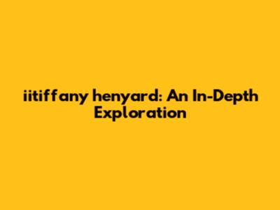 iitiffany henyard: An In-Depth Exploration