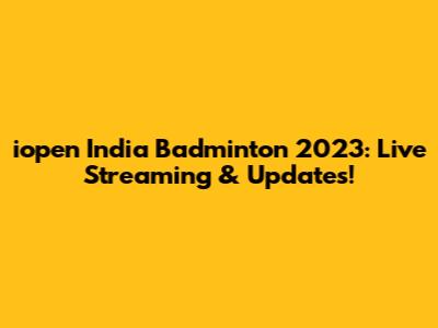 iopen India Badminton 2023: Live Streaming & Updates!