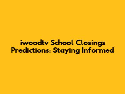iwoodtv School Closings Predictions: Staying Informed