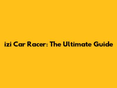 izi Car Racer: The Ultimate Guide