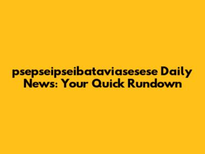 psepseipseibataviasesese Daily News: Your Quick Rundown